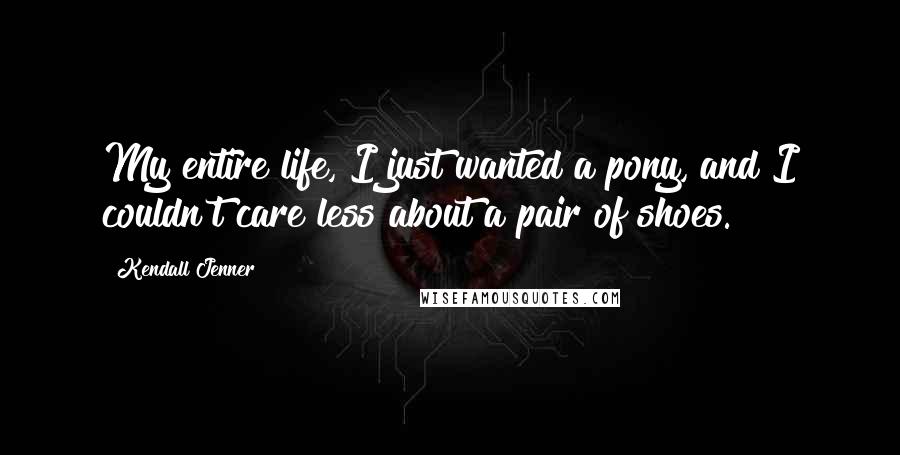 Kendall Jenner Quotes: My entire life, I just wanted a pony, and I couldn't care less about a pair of shoes.