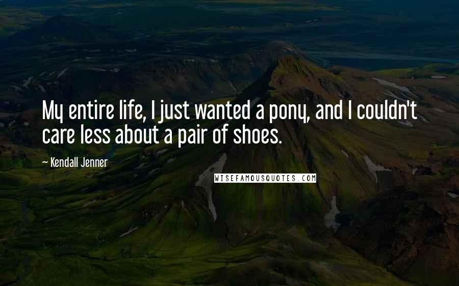 Kendall Jenner Quotes: My entire life, I just wanted a pony, and I couldn't care less about a pair of shoes.