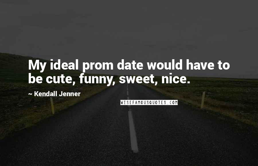 Kendall Jenner Quotes: My ideal prom date would have to be cute, funny, sweet, nice.