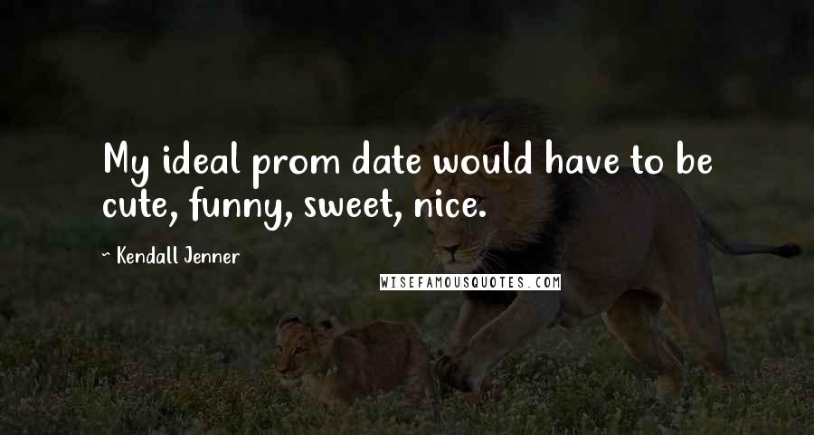 Kendall Jenner Quotes: My ideal prom date would have to be cute, funny, sweet, nice.