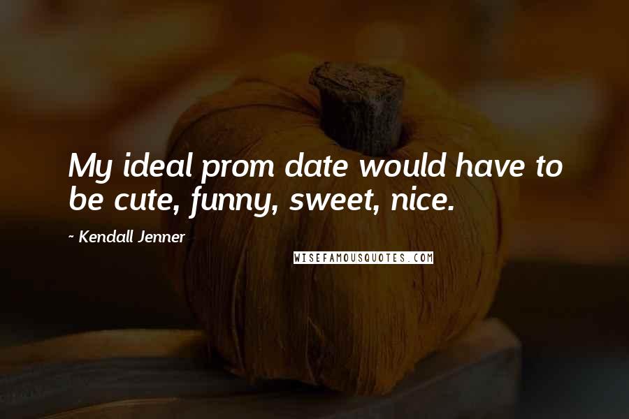 Kendall Jenner Quotes: My ideal prom date would have to be cute, funny, sweet, nice.