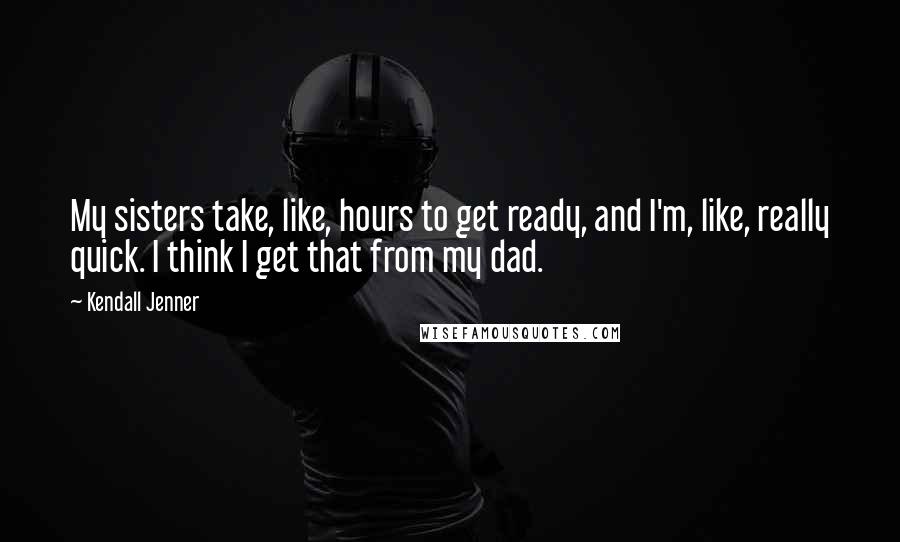 Kendall Jenner Quotes: My sisters take, like, hours to get ready, and I'm, like, really quick. I think I get that from my dad.