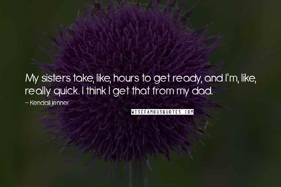 Kendall Jenner Quotes: My sisters take, like, hours to get ready, and I'm, like, really quick. I think I get that from my dad.