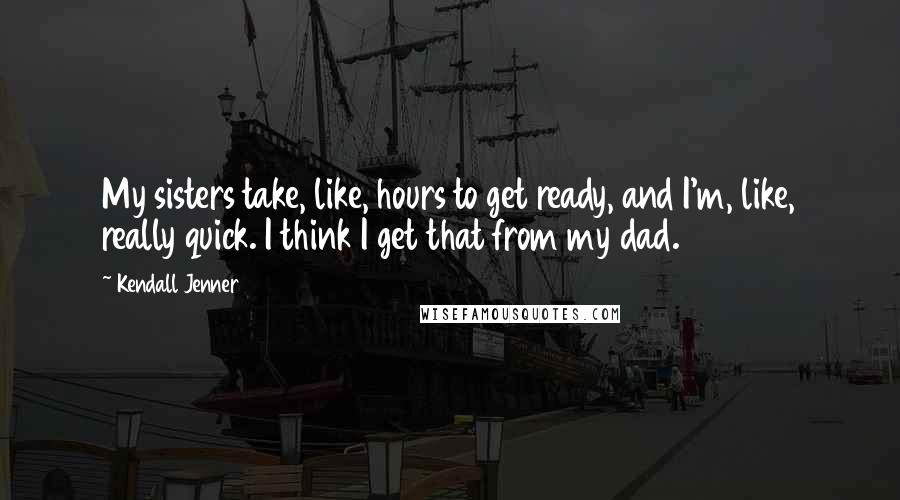 Kendall Jenner Quotes: My sisters take, like, hours to get ready, and I'm, like, really quick. I think I get that from my dad.