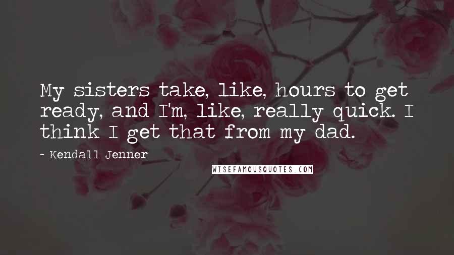 Kendall Jenner Quotes: My sisters take, like, hours to get ready, and I'm, like, really quick. I think I get that from my dad.