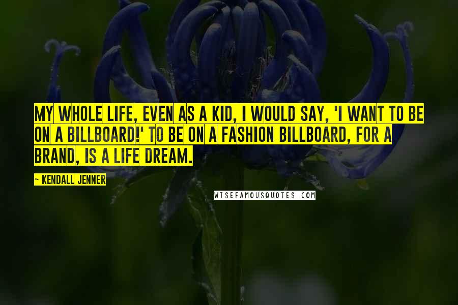 Kendall Jenner Quotes: My whole life, even as a kid, I would say, 'I want to be on a billboard!' To be on a fashion billboard, for a brand, is a life dream.