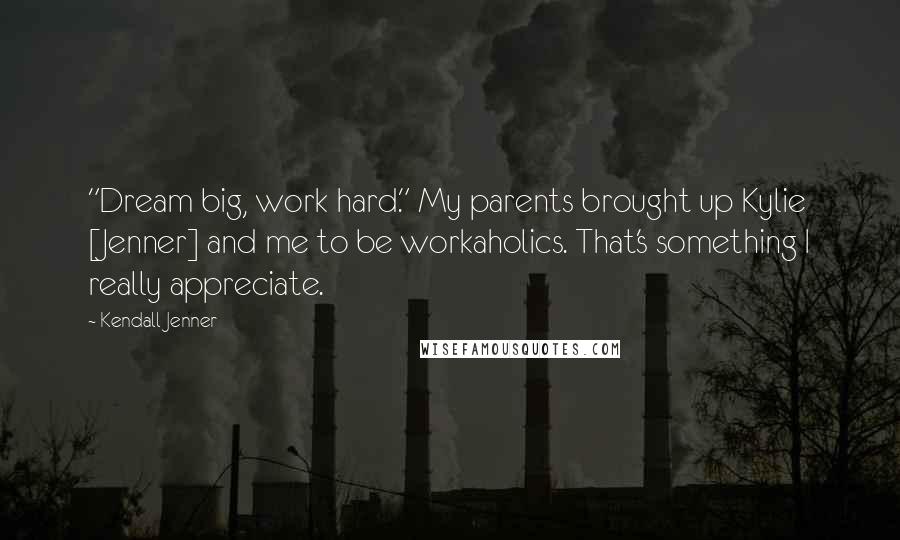 Kendall Jenner Quotes: "Dream big, work hard." My parents brought up Kylie [Jenner] and me to be workaholics. That's something I really appreciate.