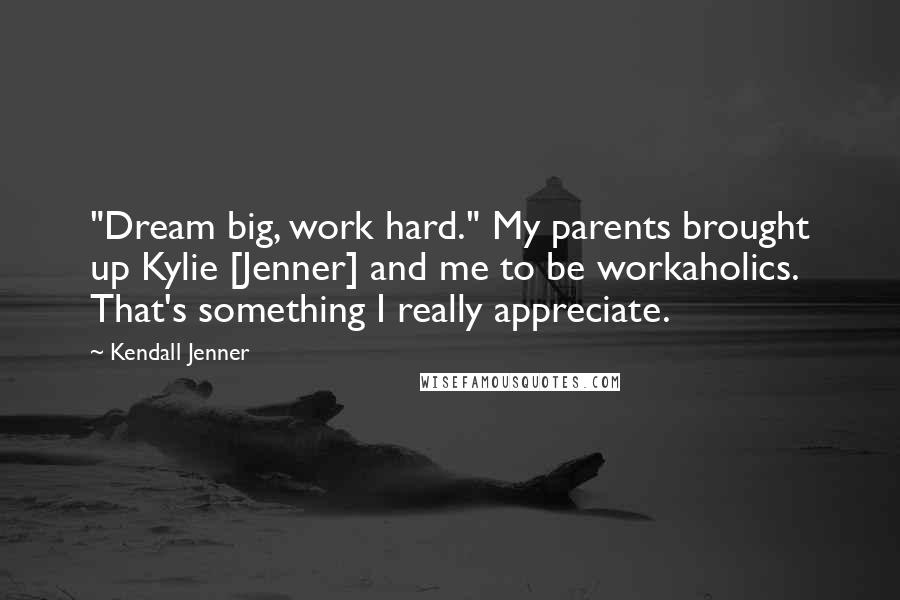 Kendall Jenner Quotes: "Dream big, work hard." My parents brought up Kylie [Jenner] and me to be workaholics. That's something I really appreciate.