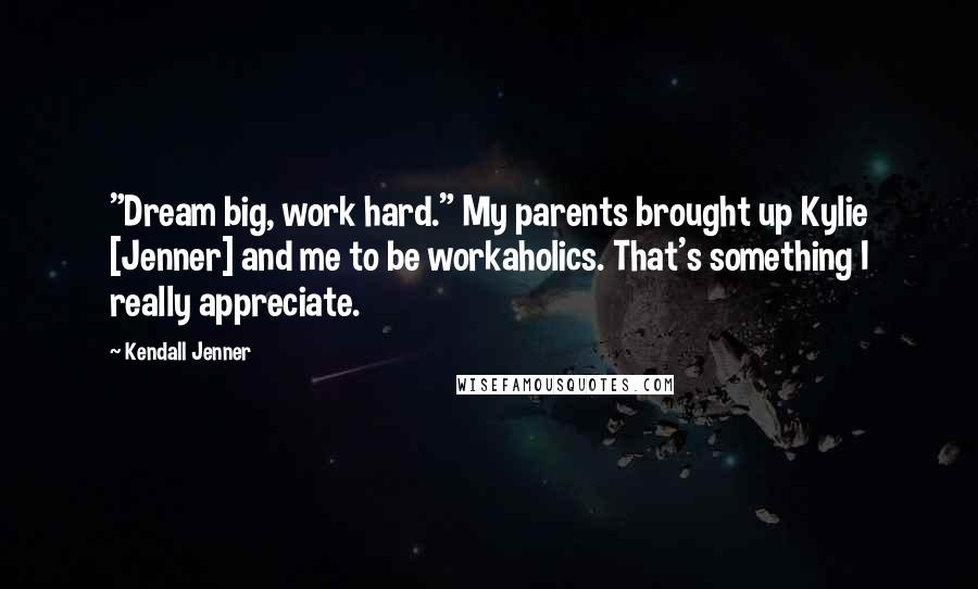 Kendall Jenner Quotes: "Dream big, work hard." My parents brought up Kylie [Jenner] and me to be workaholics. That's something I really appreciate.