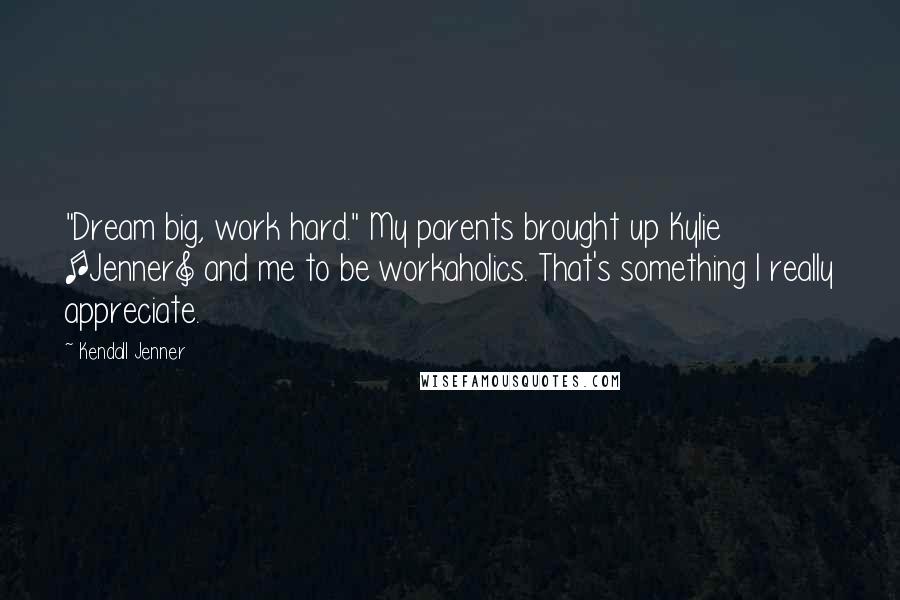 Kendall Jenner Quotes: "Dream big, work hard." My parents brought up Kylie [Jenner] and me to be workaholics. That's something I really appreciate.