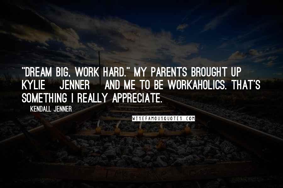 Kendall Jenner Quotes: "Dream big, work hard." My parents brought up Kylie [Jenner] and me to be workaholics. That's something I really appreciate.