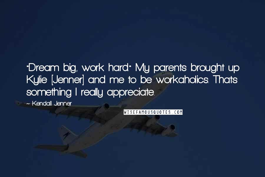 Kendall Jenner Quotes: "Dream big, work hard." My parents brought up Kylie [Jenner] and me to be workaholics. That's something I really appreciate.