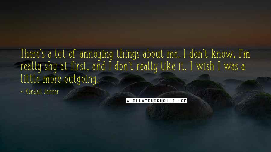 Kendall Jenner Quotes: There's a lot of annoying things about me. I don't know, I'm really shy at first, and I don't really like it. I wish I was a little more outgoing.