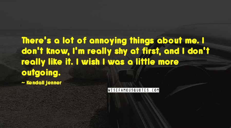 Kendall Jenner Quotes: There's a lot of annoying things about me. I don't know, I'm really shy at first, and I don't really like it. I wish I was a little more outgoing.