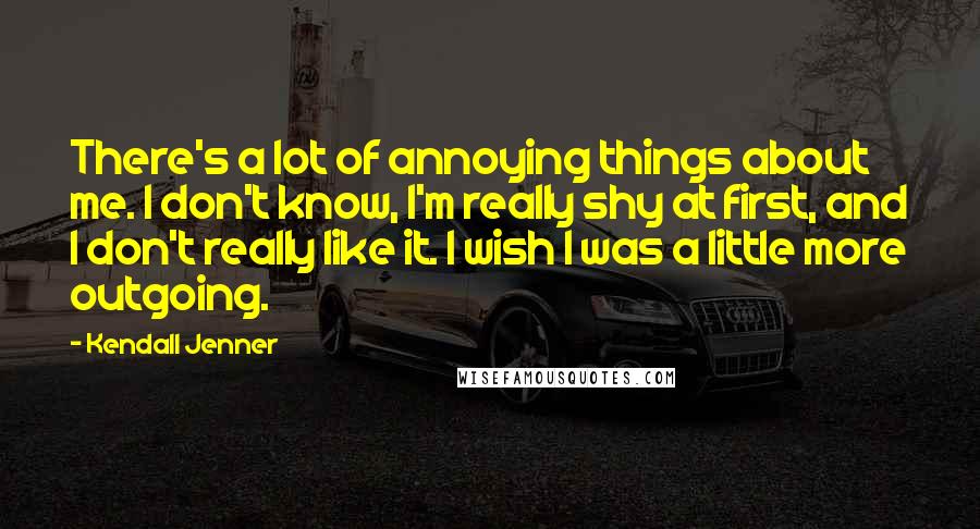 Kendall Jenner Quotes: There's a lot of annoying things about me. I don't know, I'm really shy at first, and I don't really like it. I wish I was a little more outgoing.