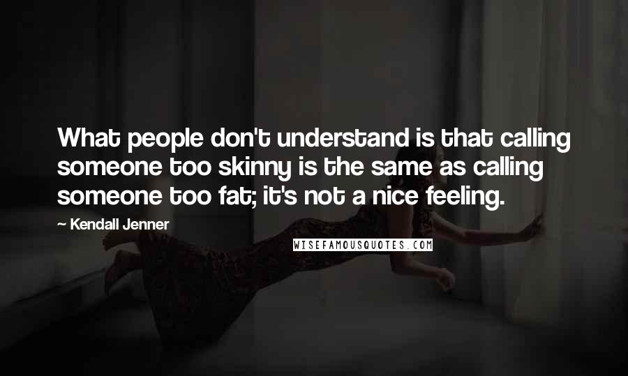Kendall Jenner Quotes: What people don't understand is that calling someone too skinny is the same as calling someone too fat; it's not a nice feeling.