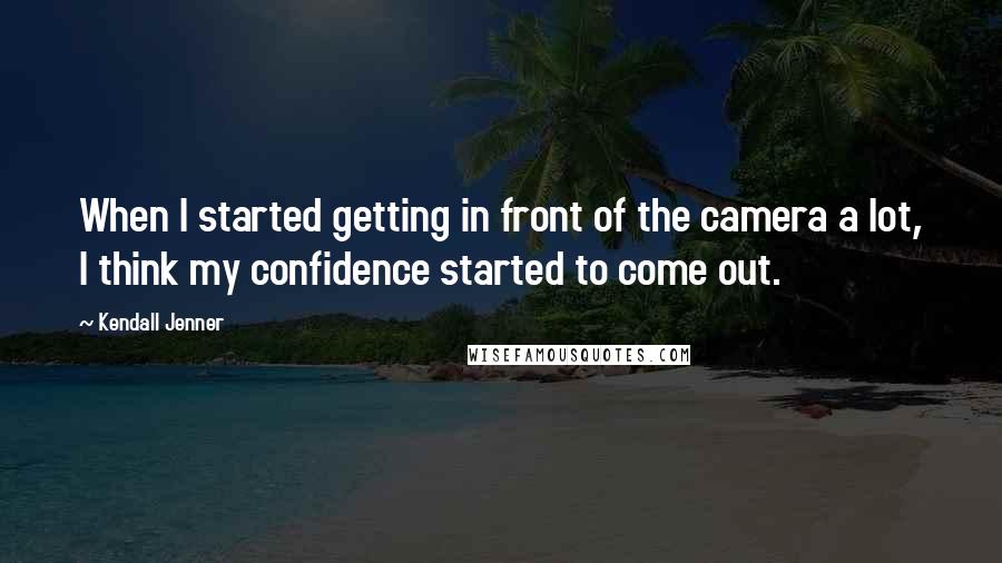 Kendall Jenner Quotes: When I started getting in front of the camera a lot, I think my confidence started to come out.