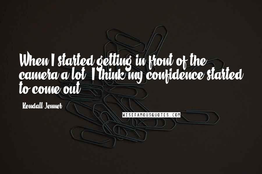 Kendall Jenner Quotes: When I started getting in front of the camera a lot, I think my confidence started to come out.