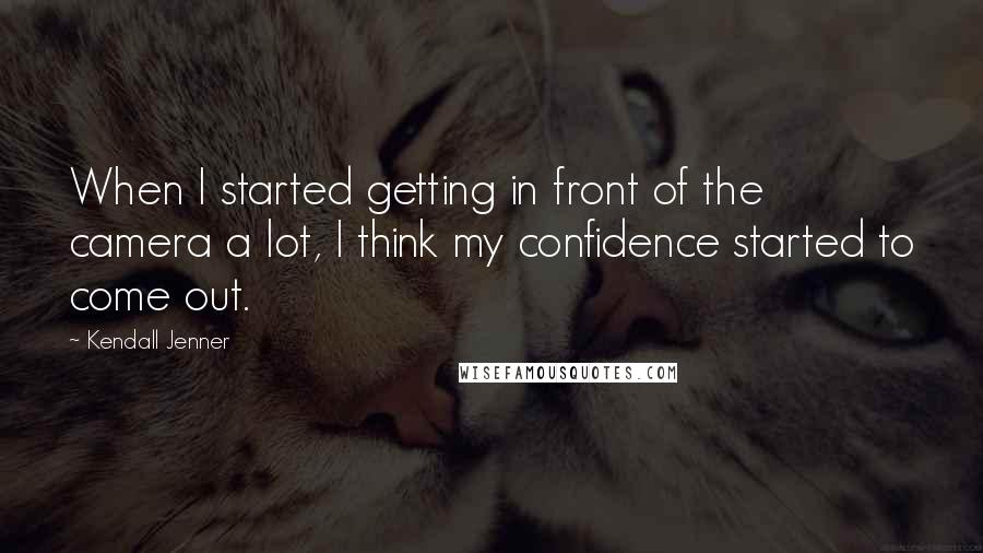 Kendall Jenner Quotes: When I started getting in front of the camera a lot, I think my confidence started to come out.