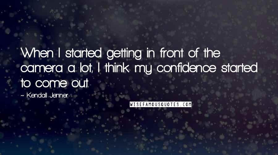 Kendall Jenner Quotes: When I started getting in front of the camera a lot, I think my confidence started to come out.