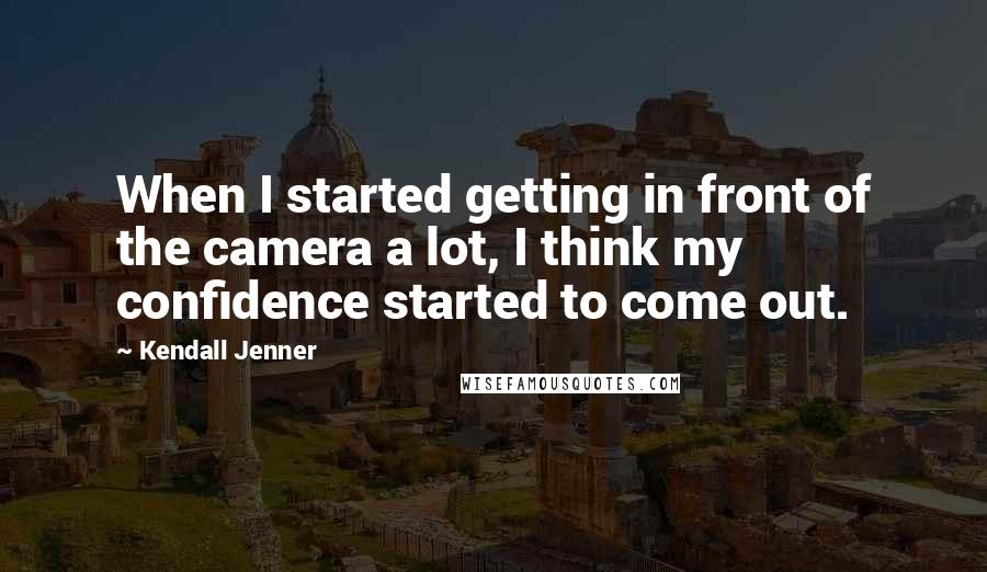 Kendall Jenner Quotes: When I started getting in front of the camera a lot, I think my confidence started to come out.