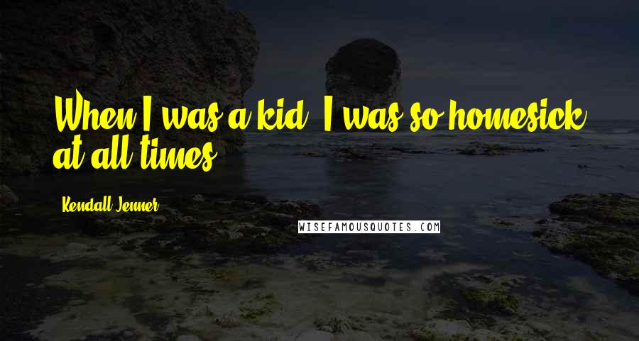 Kendall Jenner Quotes: When I was a kid, I was so homesick at all times.