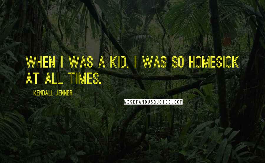 Kendall Jenner Quotes: When I was a kid, I was so homesick at all times.