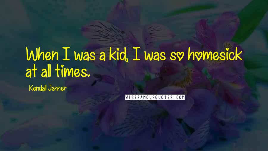 Kendall Jenner Quotes: When I was a kid, I was so homesick at all times.
