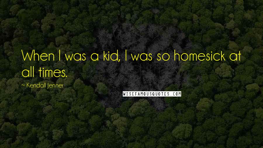 Kendall Jenner Quotes: When I was a kid, I was so homesick at all times.