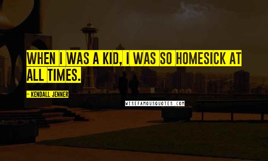 Kendall Jenner Quotes: When I was a kid, I was so homesick at all times.