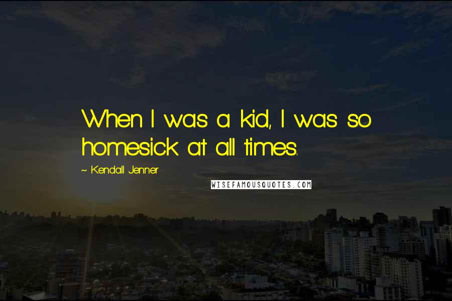 Kendall Jenner Quotes: When I was a kid, I was so homesick at all times.