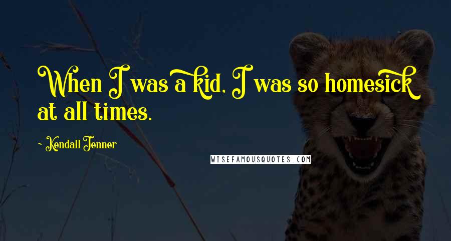 Kendall Jenner Quotes: When I was a kid, I was so homesick at all times.