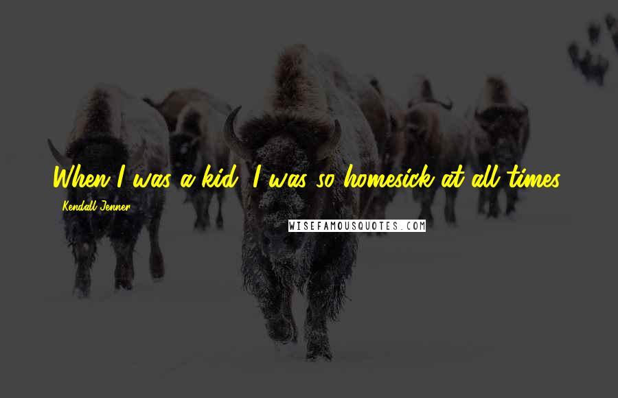 Kendall Jenner Quotes: When I was a kid, I was so homesick at all times.