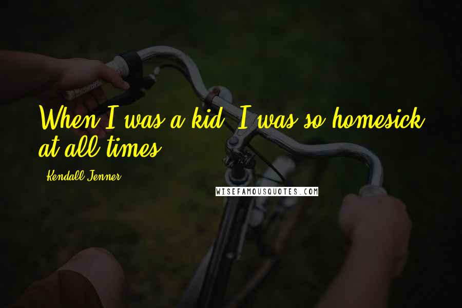 Kendall Jenner Quotes: When I was a kid, I was so homesick at all times.