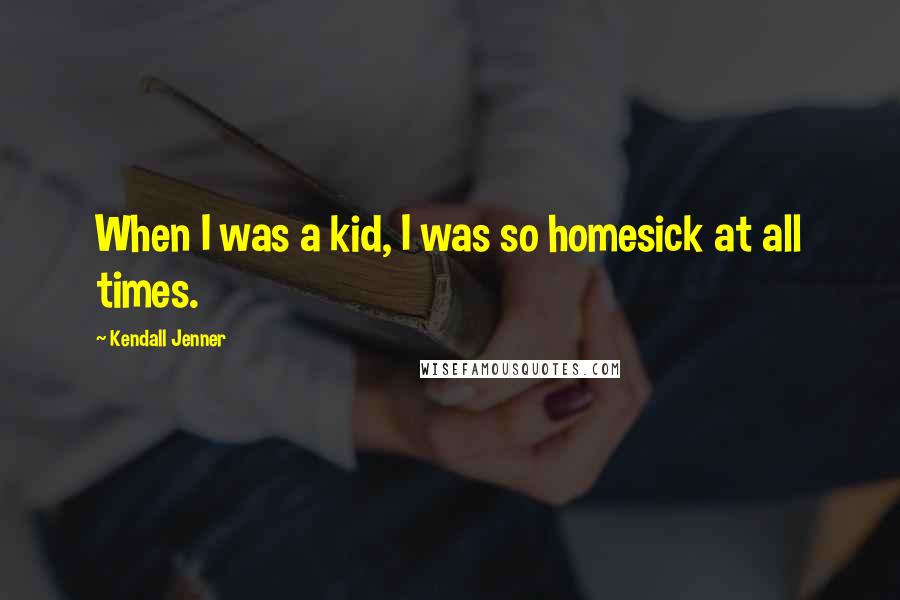 Kendall Jenner Quotes: When I was a kid, I was so homesick at all times.