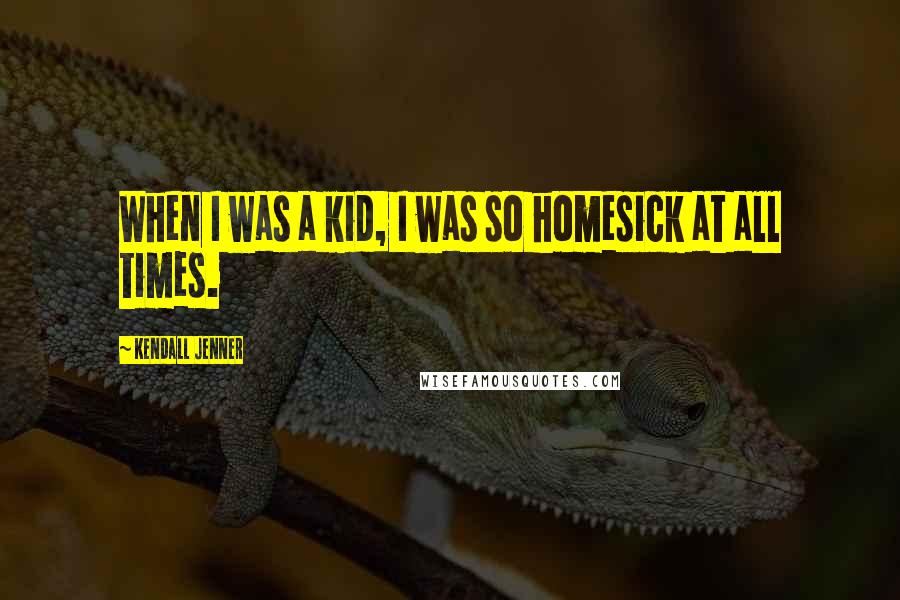Kendall Jenner Quotes: When I was a kid, I was so homesick at all times.