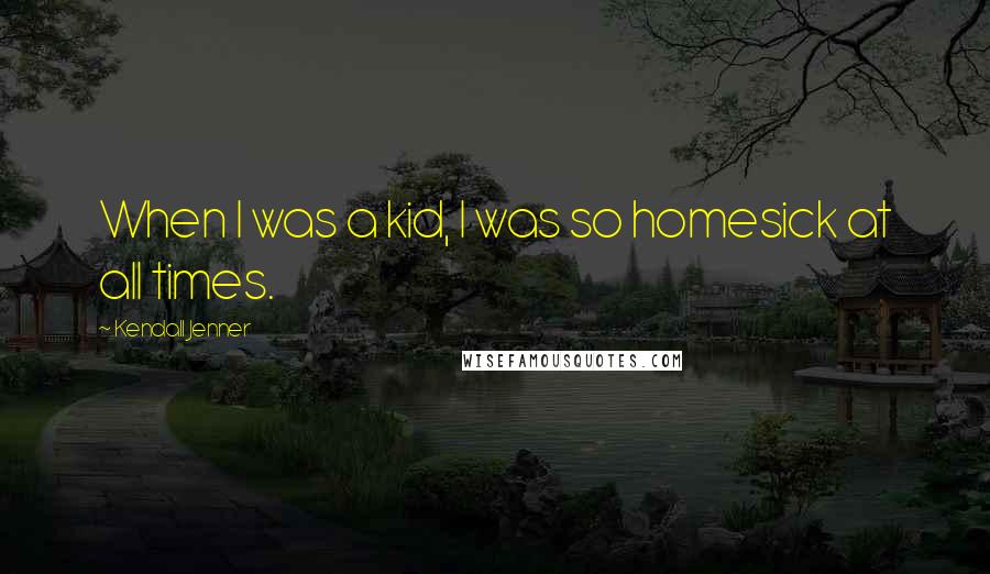 Kendall Jenner Quotes: When I was a kid, I was so homesick at all times.