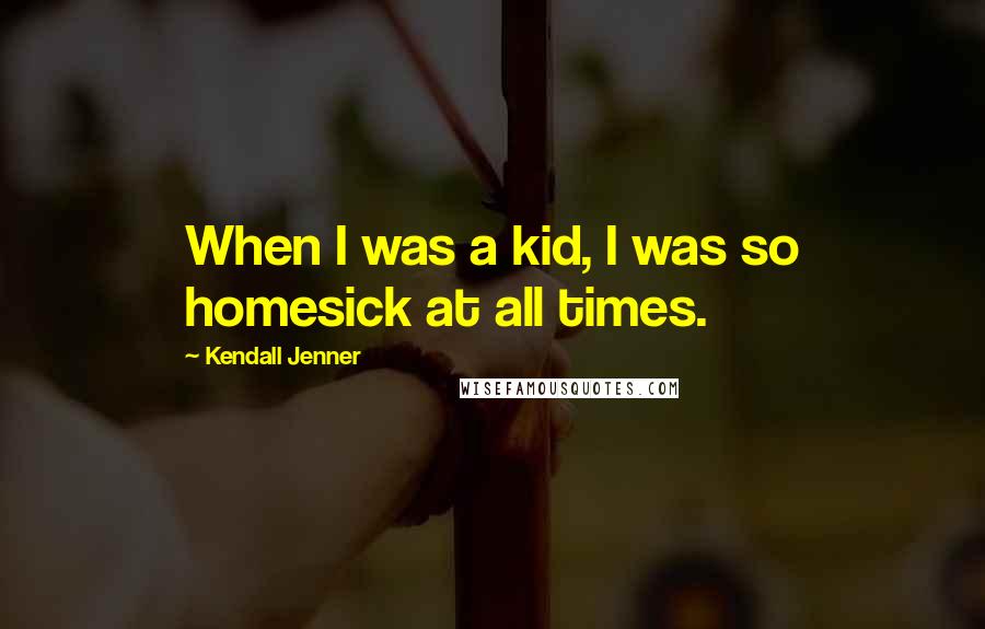 Kendall Jenner Quotes: When I was a kid, I was so homesick at all times.