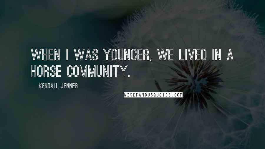 Kendall Jenner Quotes: When I was younger, we lived in a horse community.