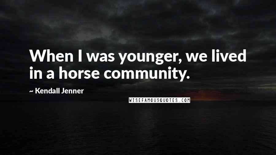 Kendall Jenner Quotes: When I was younger, we lived in a horse community.