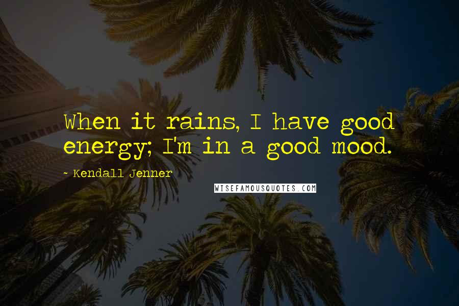 Kendall Jenner Quotes: When it rains, I have good energy; I'm in a good mood.