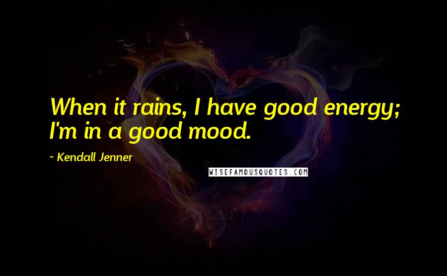 Kendall Jenner Quotes: When it rains, I have good energy; I'm in a good mood.