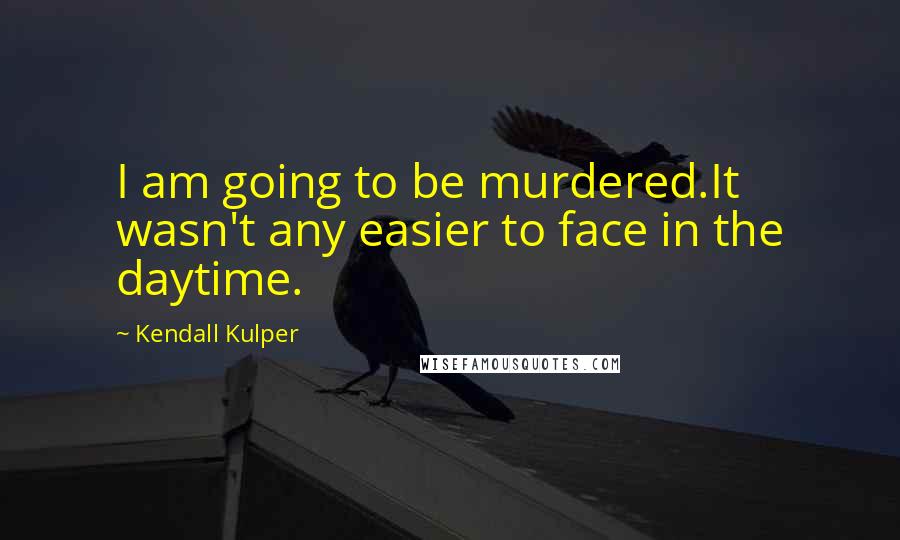 Kendall Kulper Quotes: I am going to be murdered.It wasn't any easier to face in the daytime.