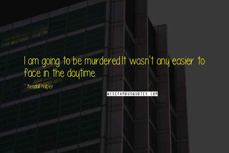 Kendall Kulper Quotes: I am going to be murdered.It wasn't any easier to face in the daytime.