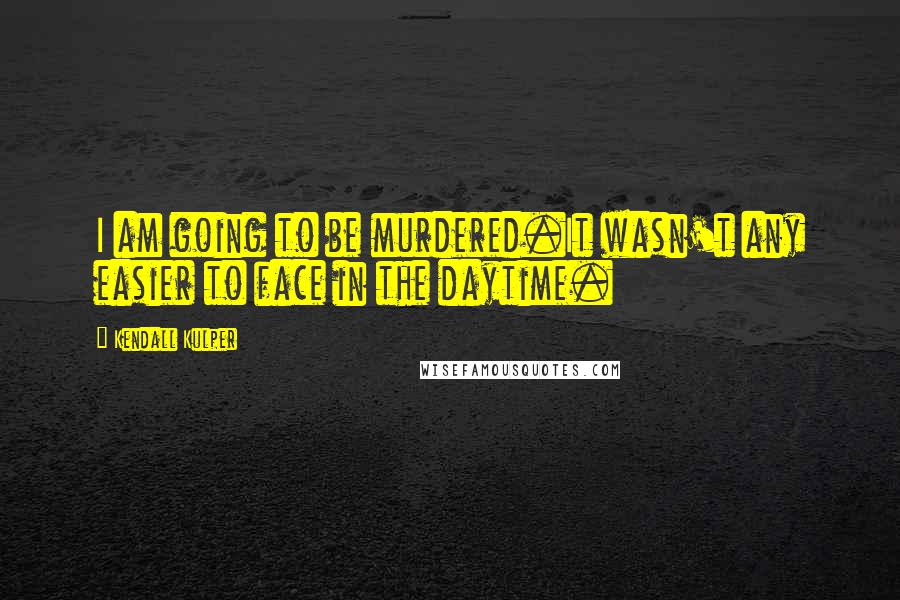 Kendall Kulper Quotes: I am going to be murdered.It wasn't any easier to face in the daytime.