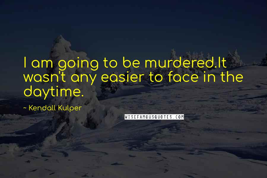 Kendall Kulper Quotes: I am going to be murdered.It wasn't any easier to face in the daytime.