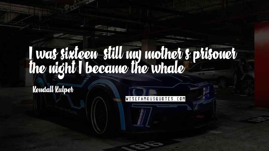 Kendall Kulper Quotes: I was sixteen, still my mother's prisoner, the night I became the whale.