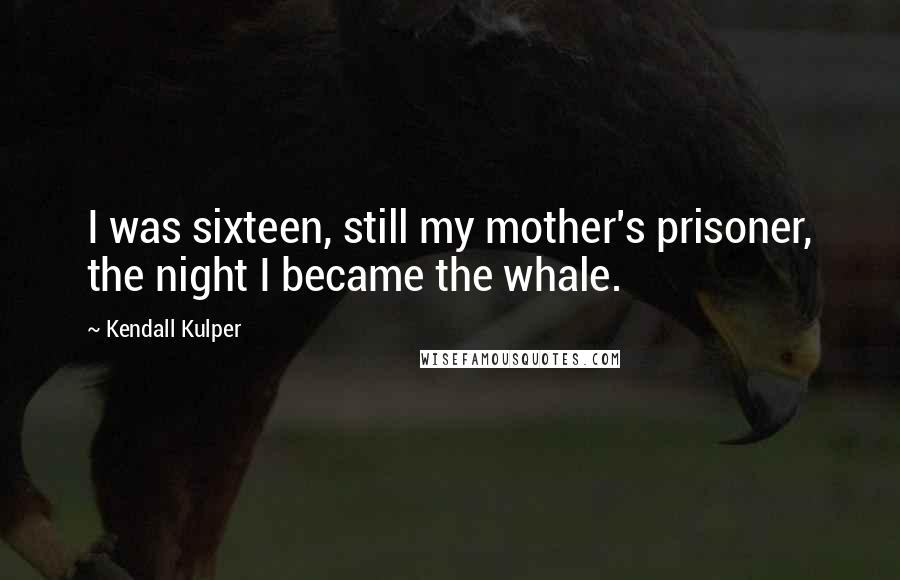 Kendall Kulper Quotes: I was sixteen, still my mother's prisoner, the night I became the whale.