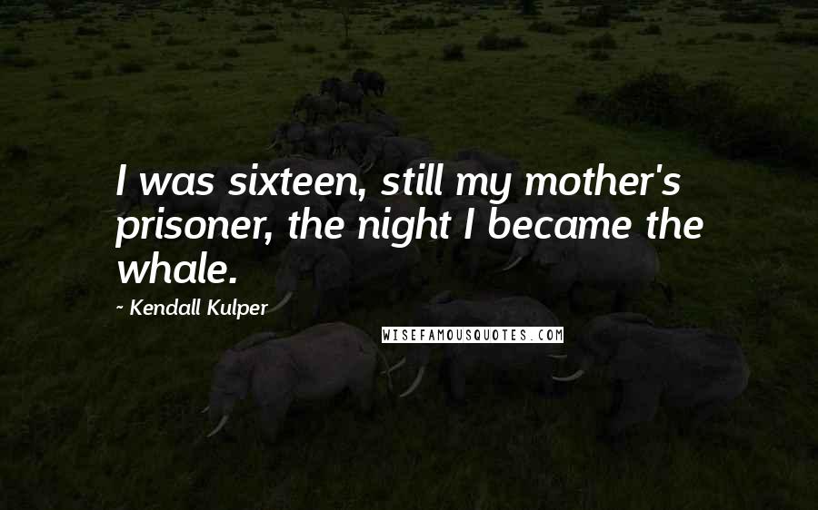 Kendall Kulper Quotes: I was sixteen, still my mother's prisoner, the night I became the whale.