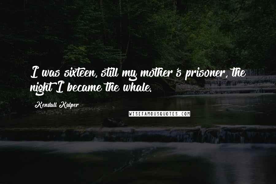 Kendall Kulper Quotes: I was sixteen, still my mother's prisoner, the night I became the whale.
